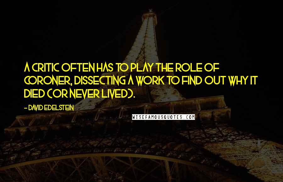 David Edelstein Quotes: A critic often has to play the role of coroner, dissecting a work to find out why it died (or never lived).
