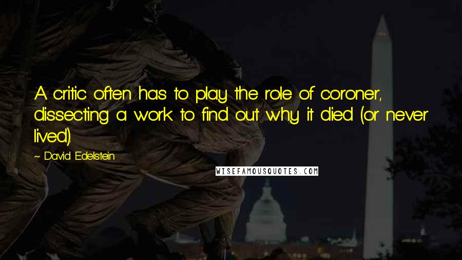 David Edelstein Quotes: A critic often has to play the role of coroner, dissecting a work to find out why it died (or never lived).