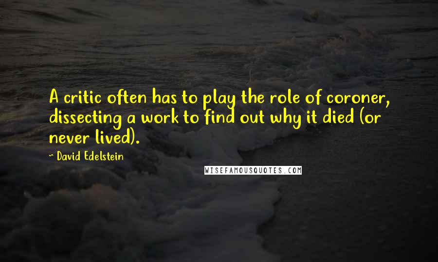 David Edelstein Quotes: A critic often has to play the role of coroner, dissecting a work to find out why it died (or never lived).