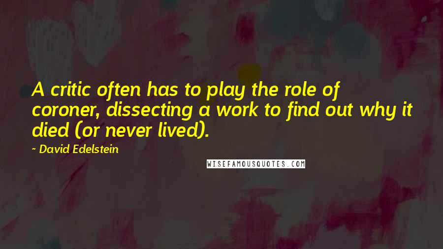 David Edelstein Quotes: A critic often has to play the role of coroner, dissecting a work to find out why it died (or never lived).