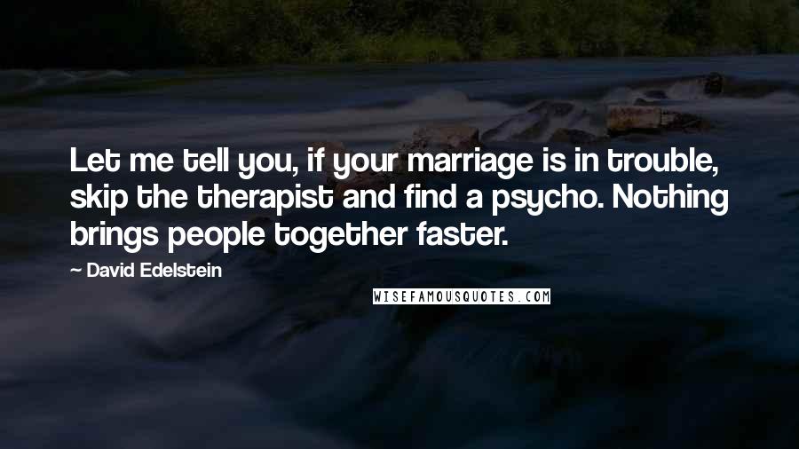 David Edelstein Quotes: Let me tell you, if your marriage is in trouble, skip the therapist and find a psycho. Nothing brings people together faster.