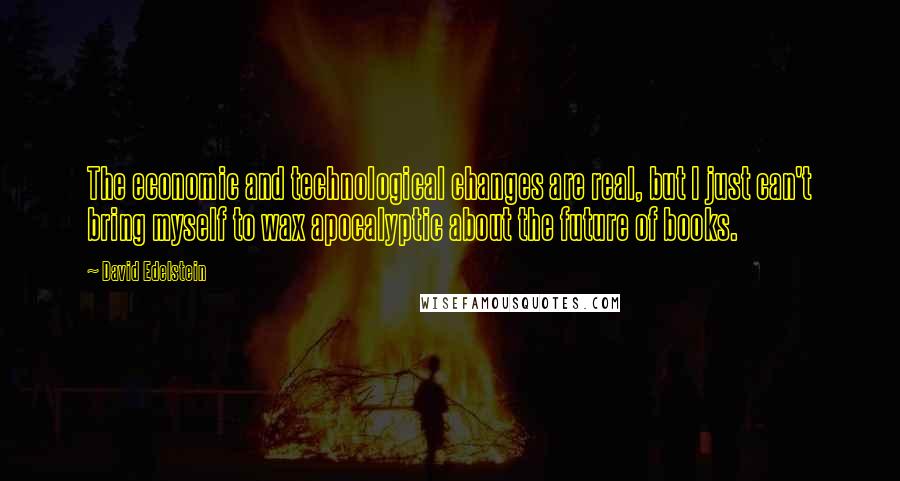 David Edelstein Quotes: The economic and technological changes are real, but I just can't bring myself to wax apocalyptic about the future of books.