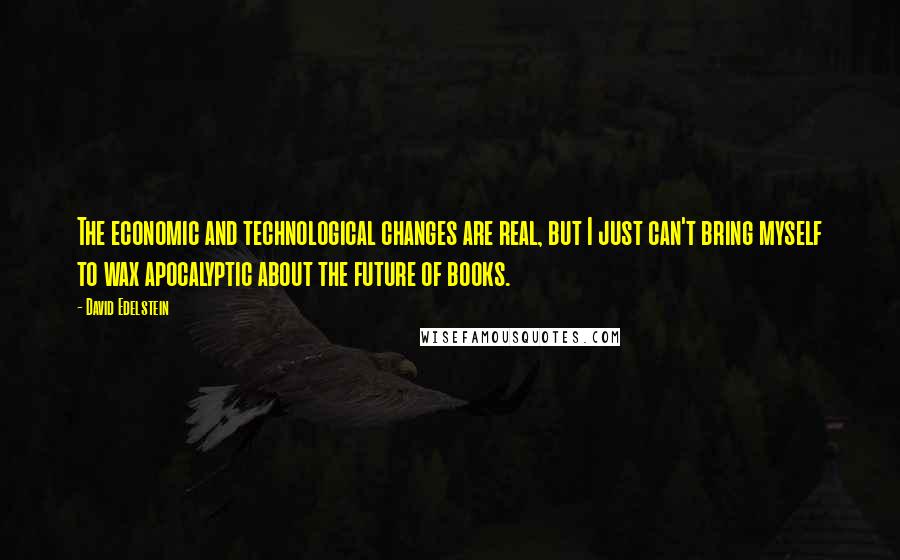 David Edelstein Quotes: The economic and technological changes are real, but I just can't bring myself to wax apocalyptic about the future of books.