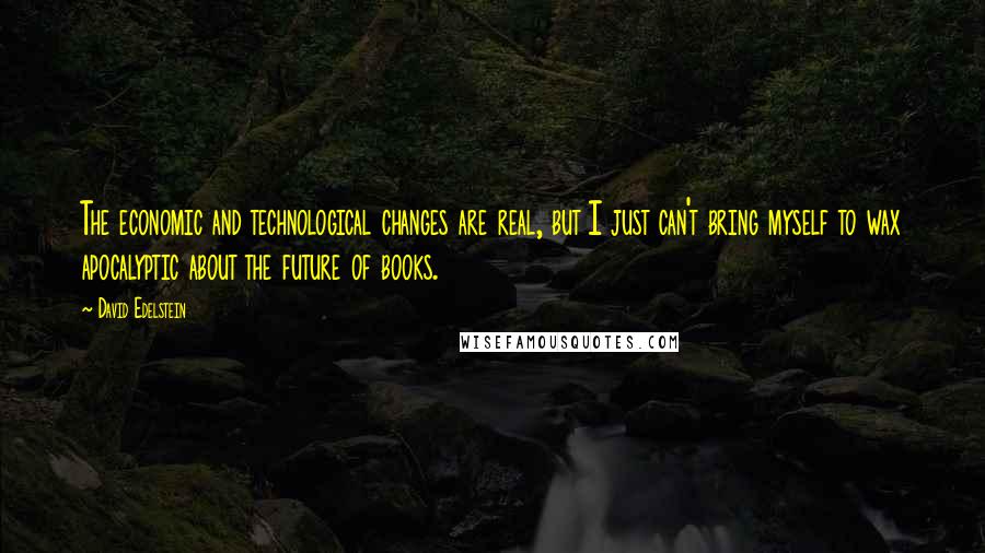 David Edelstein Quotes: The economic and technological changes are real, but I just can't bring myself to wax apocalyptic about the future of books.