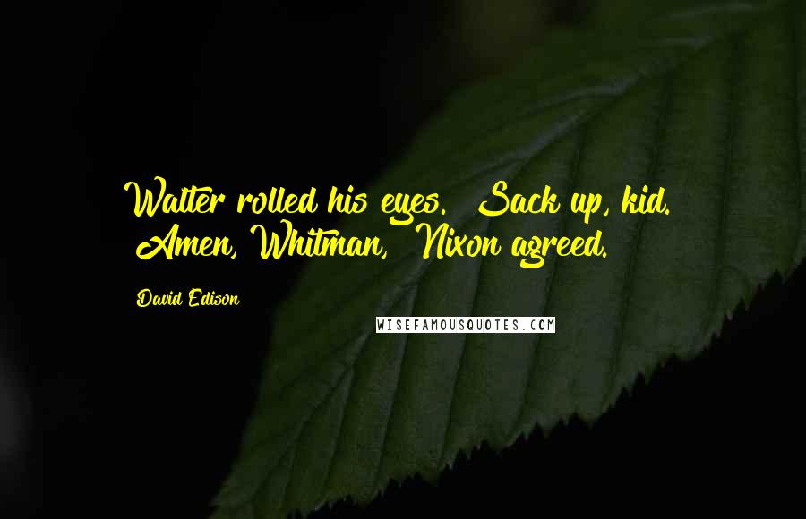 David Edison Quotes: Walter rolled his eyes. "Sack up, kid." "Amen, Whitman," Nixon agreed.