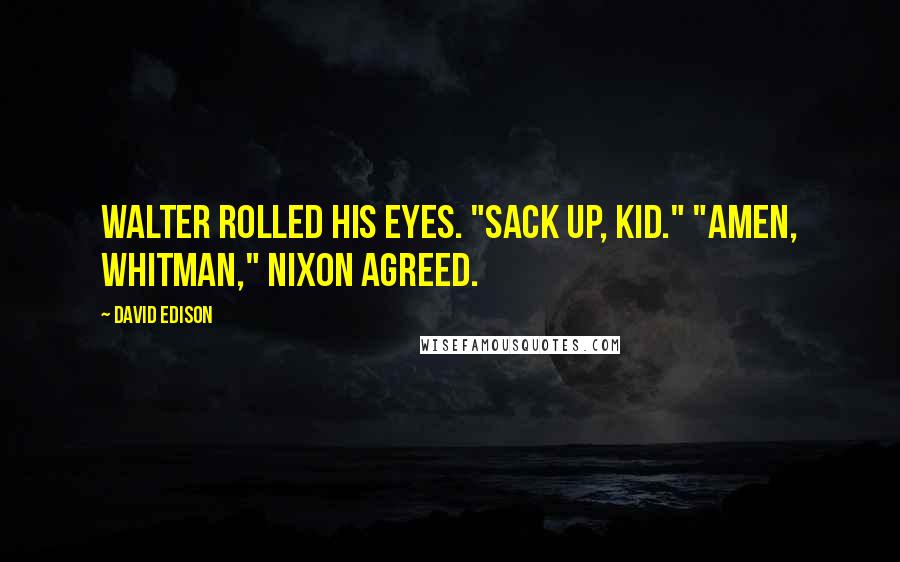 David Edison Quotes: Walter rolled his eyes. "Sack up, kid." "Amen, Whitman," Nixon agreed.