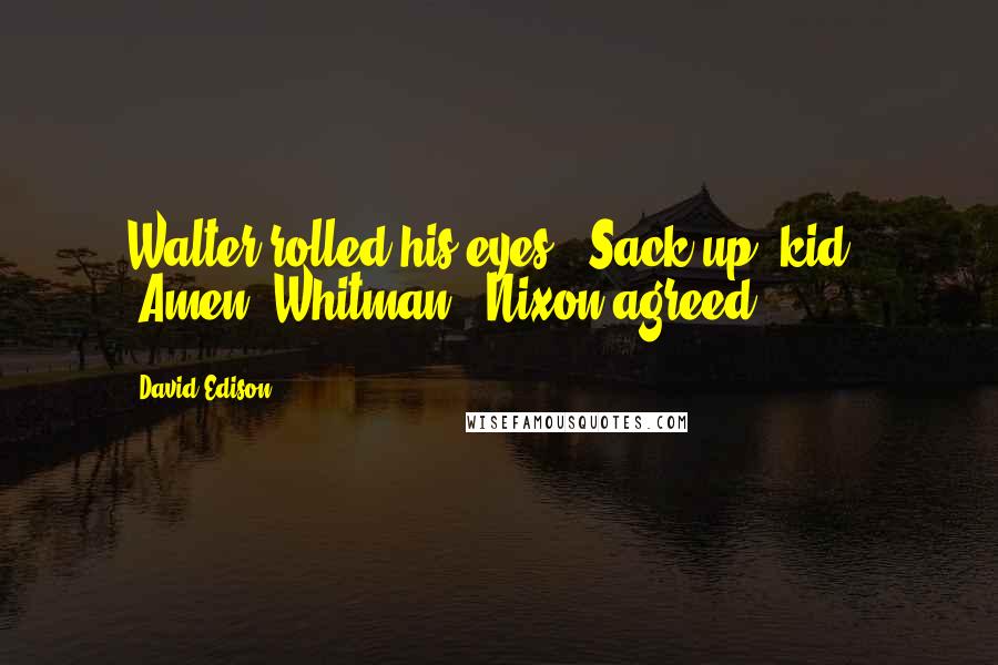 David Edison Quotes: Walter rolled his eyes. "Sack up, kid." "Amen, Whitman," Nixon agreed.