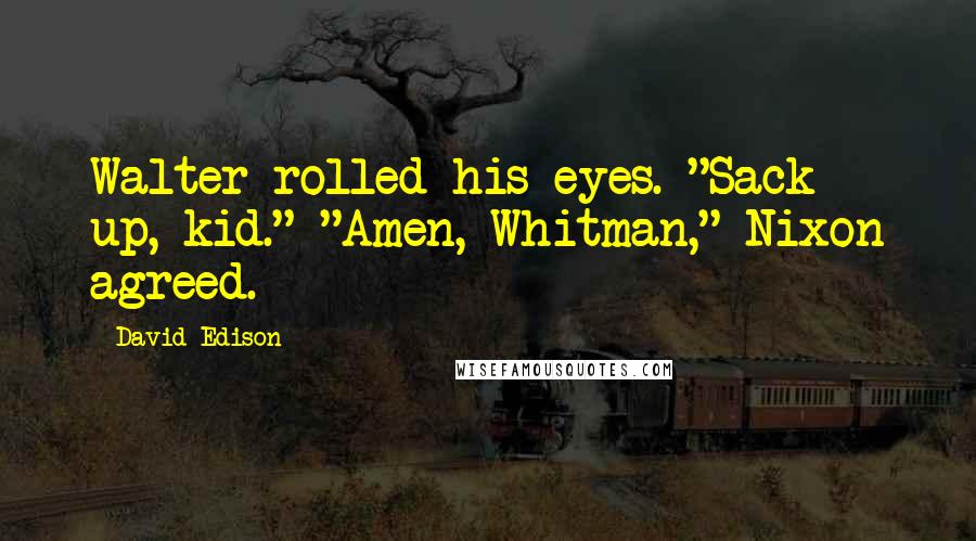 David Edison Quotes: Walter rolled his eyes. "Sack up, kid." "Amen, Whitman," Nixon agreed.