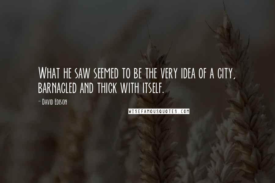 David Edison Quotes: What he saw seemed to be the very idea of a city, barnacled and thick with itself.