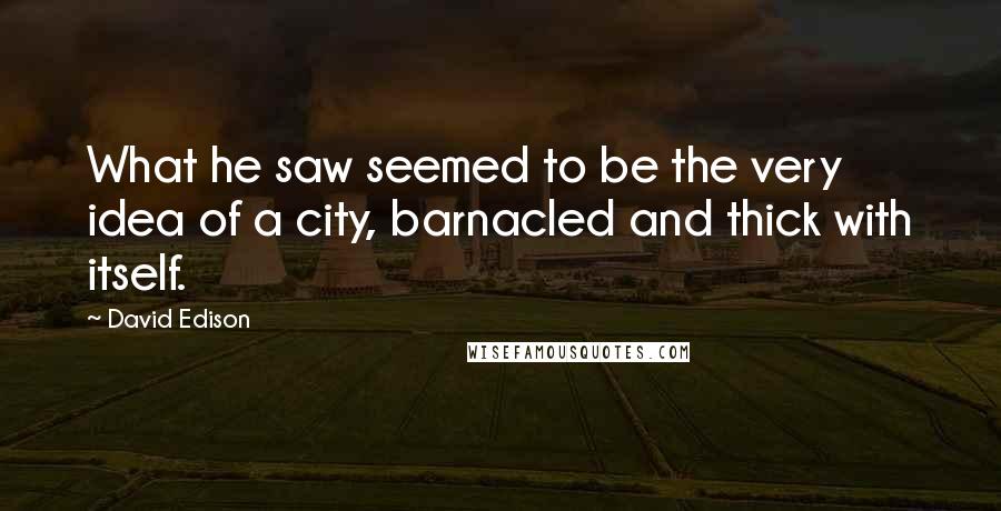 David Edison Quotes: What he saw seemed to be the very idea of a city, barnacled and thick with itself.