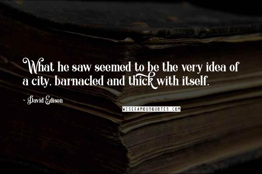 David Edison Quotes: What he saw seemed to be the very idea of a city, barnacled and thick with itself.