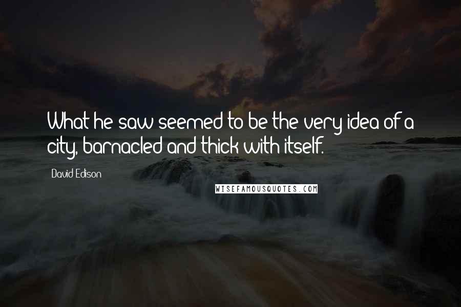 David Edison Quotes: What he saw seemed to be the very idea of a city, barnacled and thick with itself.