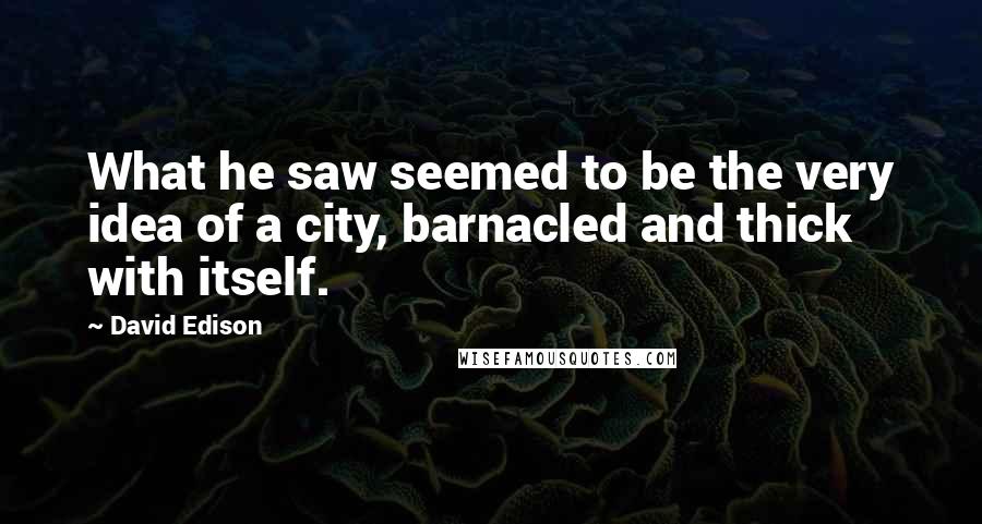 David Edison Quotes: What he saw seemed to be the very idea of a city, barnacled and thick with itself.