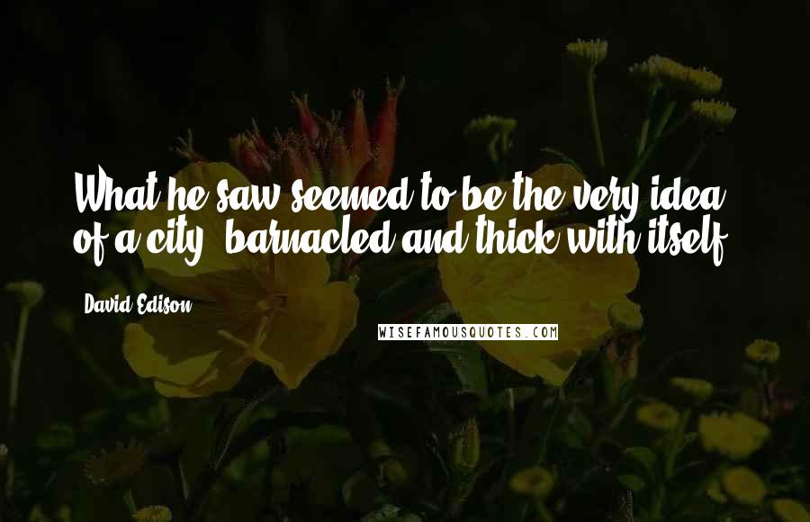 David Edison Quotes: What he saw seemed to be the very idea of a city, barnacled and thick with itself.