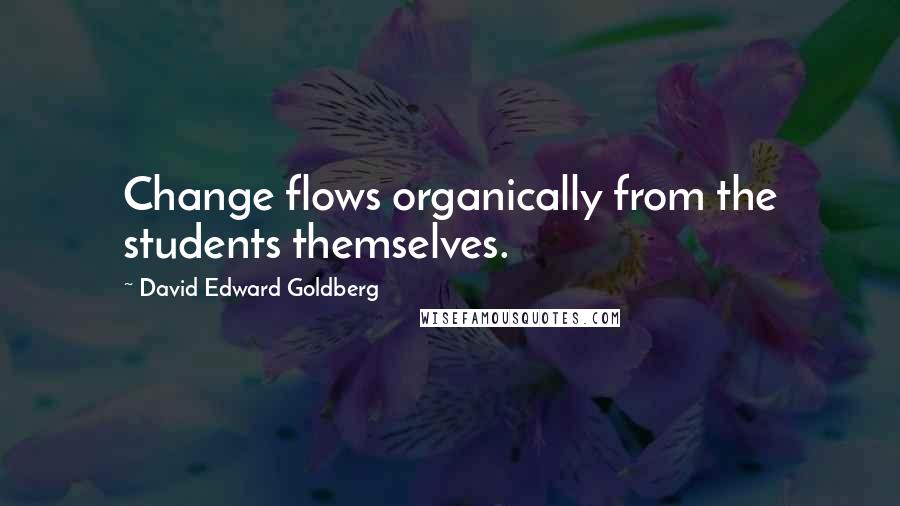 David Edward Goldberg Quotes: Change flows organically from the students themselves.