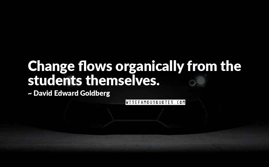 David Edward Goldberg Quotes: Change flows organically from the students themselves.