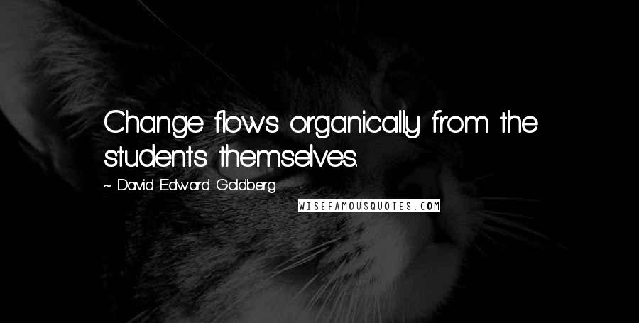 David Edward Goldberg Quotes: Change flows organically from the students themselves.