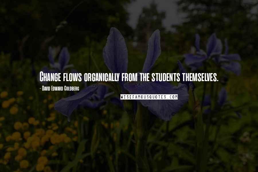 David Edward Goldberg Quotes: Change flows organically from the students themselves.