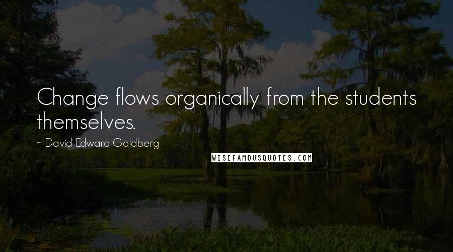 David Edward Goldberg Quotes: Change flows organically from the students themselves.