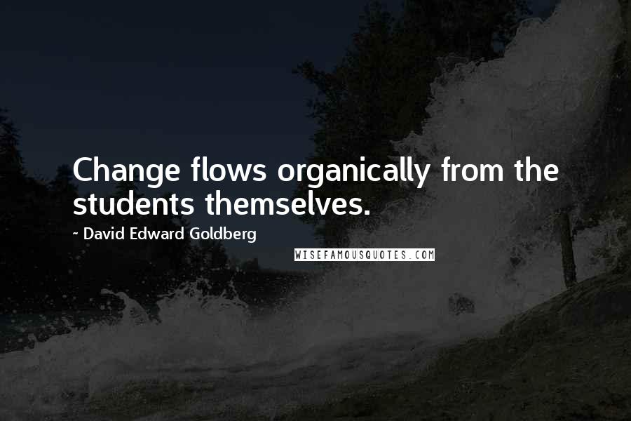 David Edward Goldberg Quotes: Change flows organically from the students themselves.