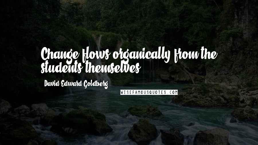 David Edward Goldberg Quotes: Change flows organically from the students themselves.