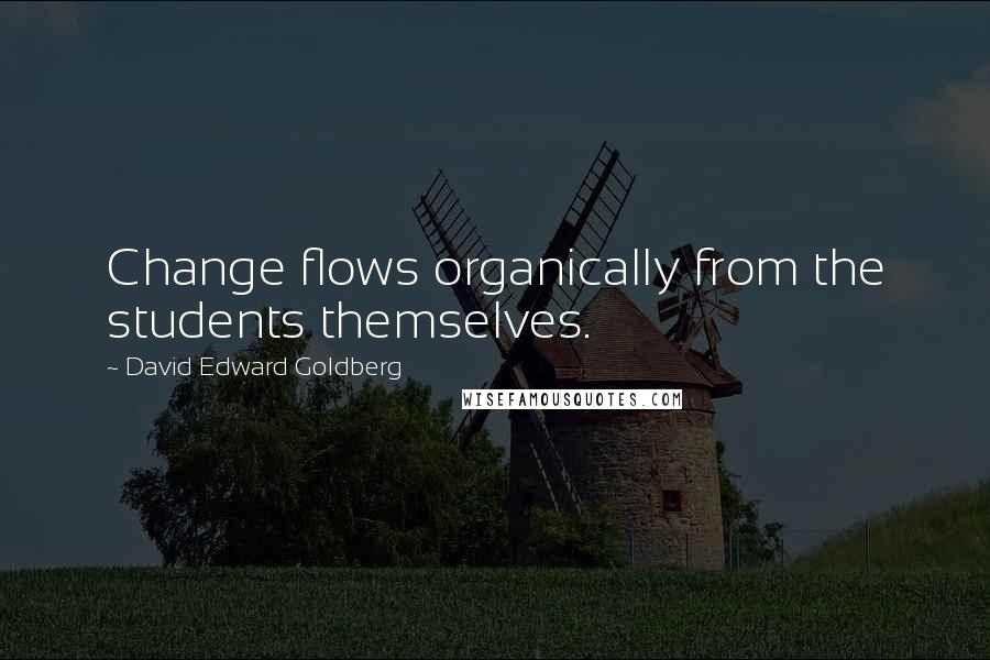 David Edward Goldberg Quotes: Change flows organically from the students themselves.