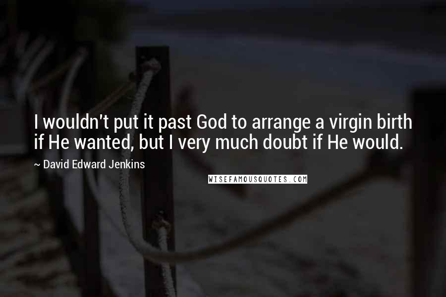 David Edward Jenkins Quotes: I wouldn't put it past God to arrange a virgin birth if He wanted, but I very much doubt if He would.
