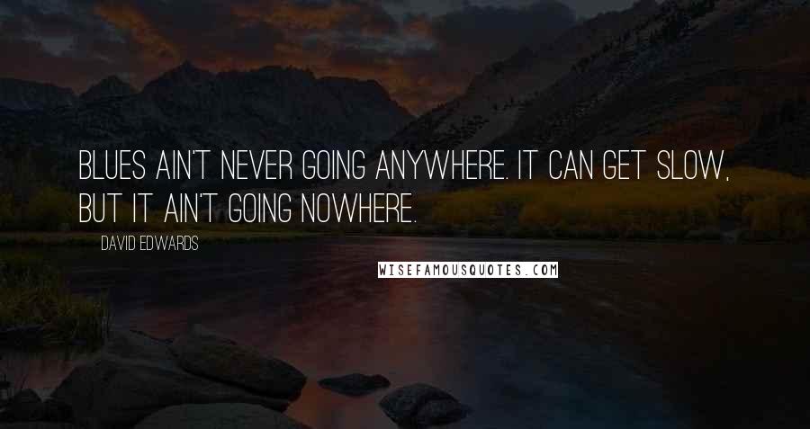 David Edwards Quotes: Blues ain't never going anywhere. It can get slow, but it ain't going nowhere.