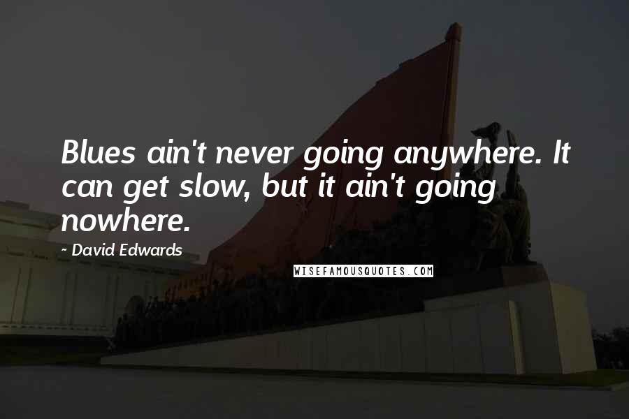 David Edwards Quotes: Blues ain't never going anywhere. It can get slow, but it ain't going nowhere.