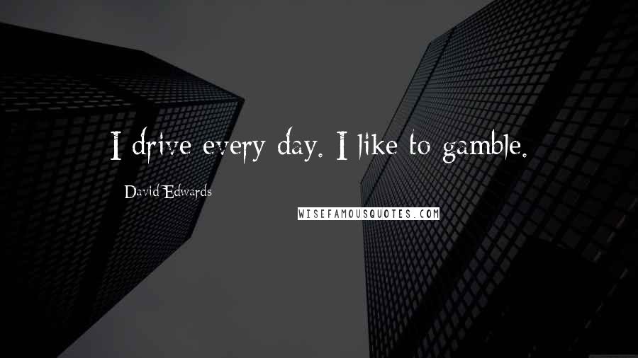 David Edwards Quotes: I drive every day. I like to gamble.