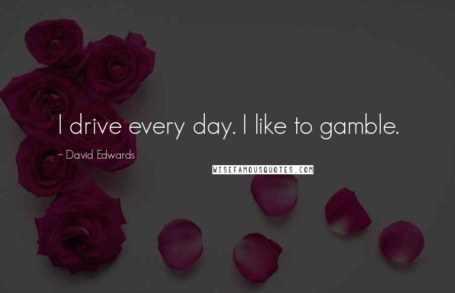 David Edwards Quotes: I drive every day. I like to gamble.