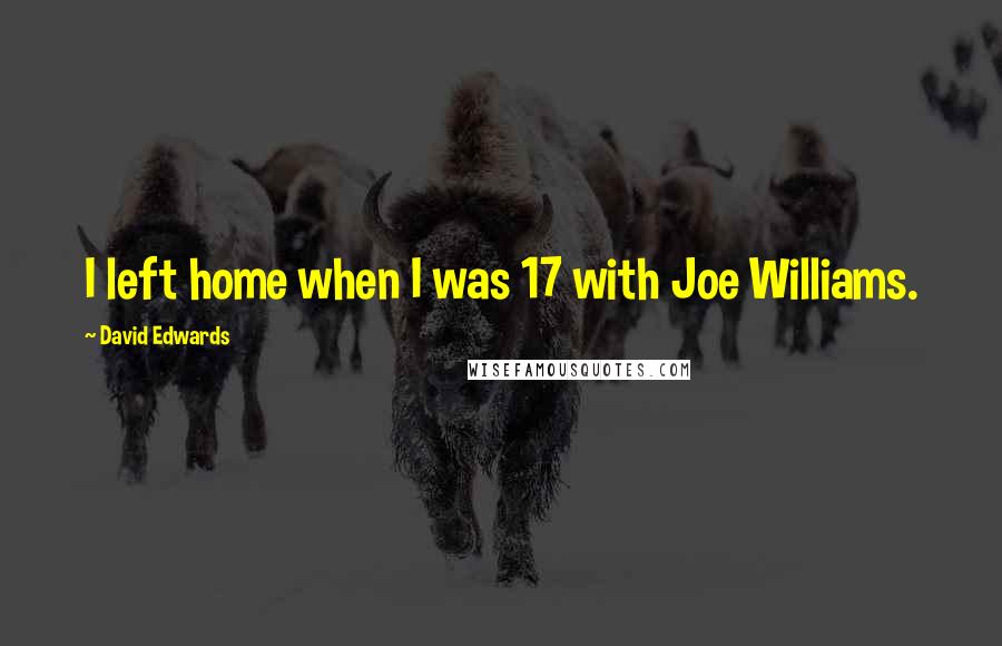 David Edwards Quotes: I left home when I was 17 with Joe Williams.