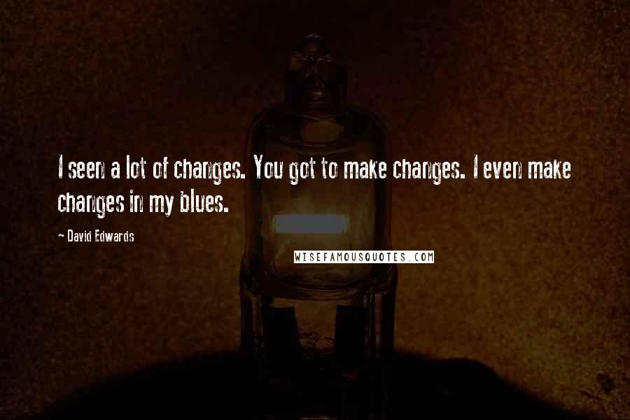 David Edwards Quotes: I seen a lot of changes. You got to make changes. I even make changes in my blues.