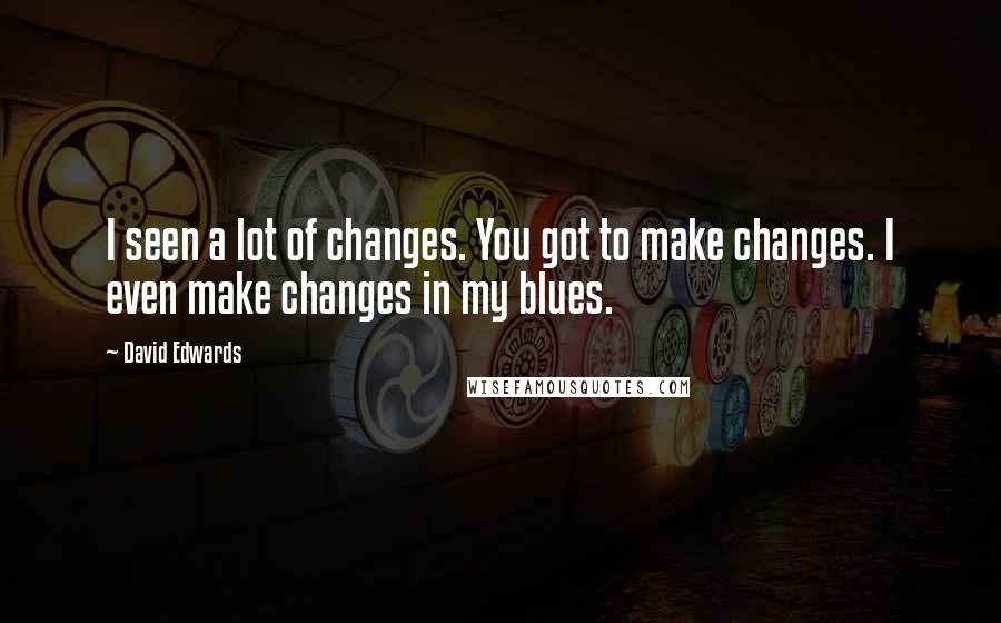 David Edwards Quotes: I seen a lot of changes. You got to make changes. I even make changes in my blues.