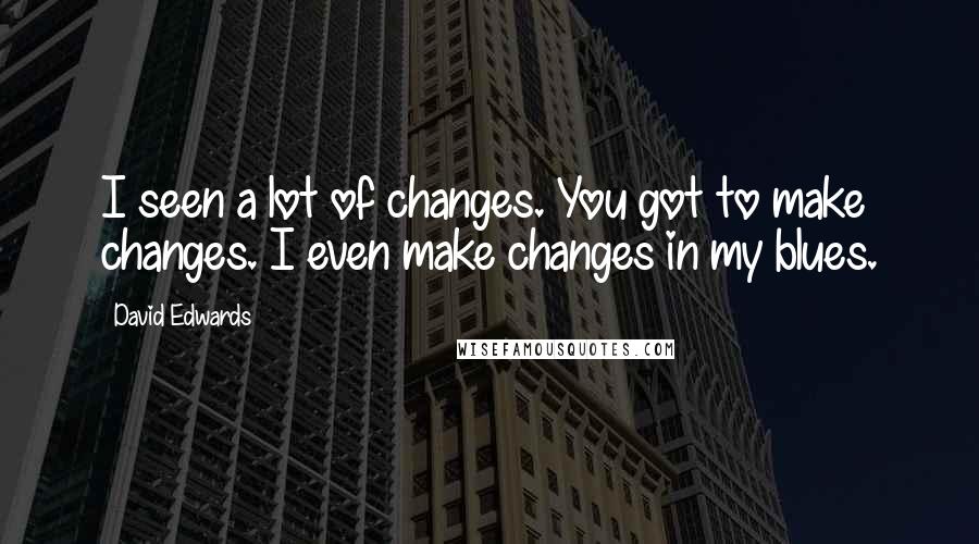 David Edwards Quotes: I seen a lot of changes. You got to make changes. I even make changes in my blues.