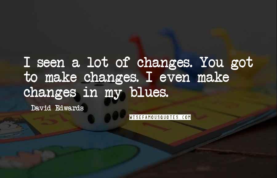 David Edwards Quotes: I seen a lot of changes. You got to make changes. I even make changes in my blues.