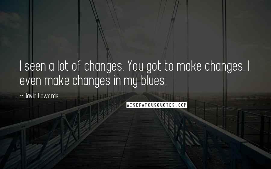 David Edwards Quotes: I seen a lot of changes. You got to make changes. I even make changes in my blues.