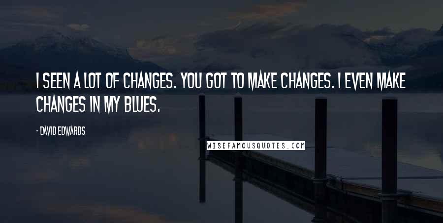 David Edwards Quotes: I seen a lot of changes. You got to make changes. I even make changes in my blues.