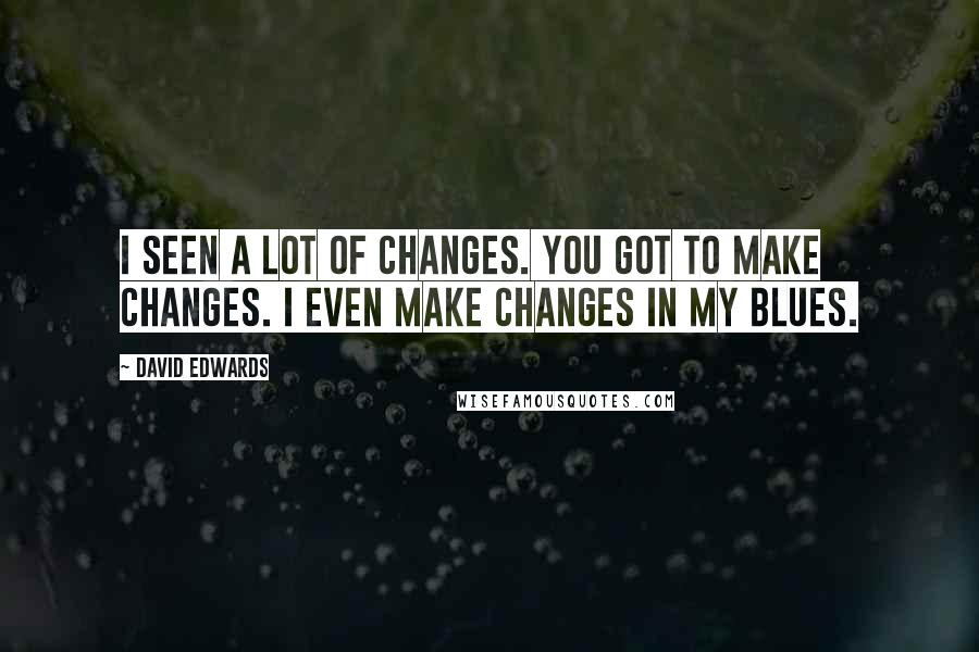 David Edwards Quotes: I seen a lot of changes. You got to make changes. I even make changes in my blues.