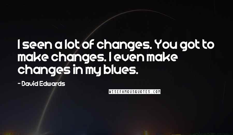 David Edwards Quotes: I seen a lot of changes. You got to make changes. I even make changes in my blues.