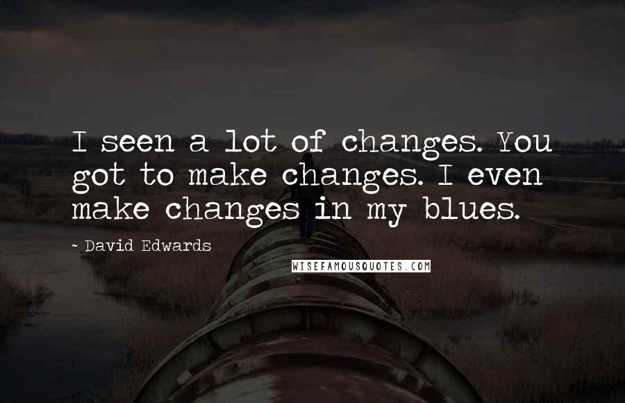 David Edwards Quotes: I seen a lot of changes. You got to make changes. I even make changes in my blues.