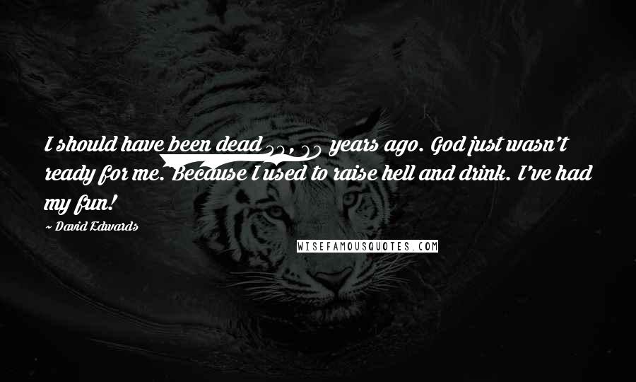 David Edwards Quotes: I should have been dead 50, 60 years ago. God just wasn't ready for me. Because I used to raise hell and drink. I've had my fun!