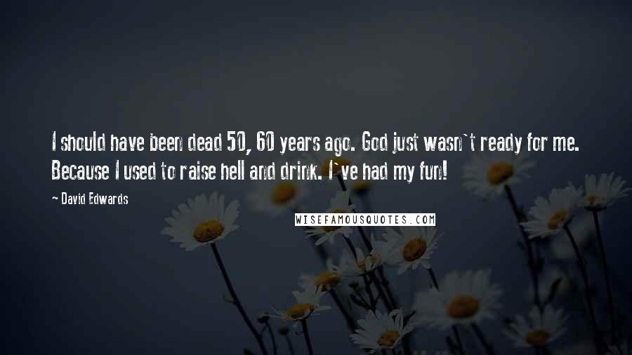 David Edwards Quotes: I should have been dead 50, 60 years ago. God just wasn't ready for me. Because I used to raise hell and drink. I've had my fun!