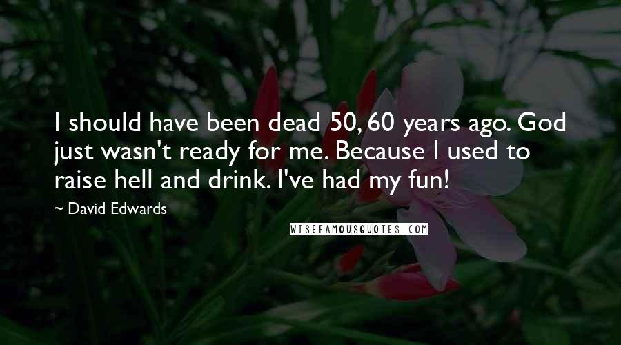 David Edwards Quotes: I should have been dead 50, 60 years ago. God just wasn't ready for me. Because I used to raise hell and drink. I've had my fun!