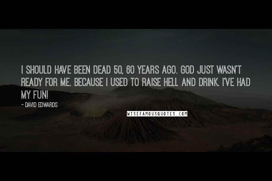 David Edwards Quotes: I should have been dead 50, 60 years ago. God just wasn't ready for me. Because I used to raise hell and drink. I've had my fun!