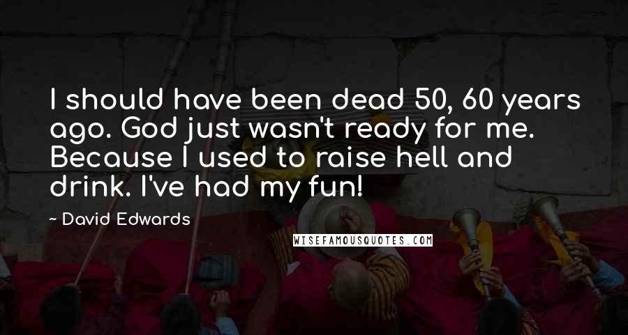 David Edwards Quotes: I should have been dead 50, 60 years ago. God just wasn't ready for me. Because I used to raise hell and drink. I've had my fun!