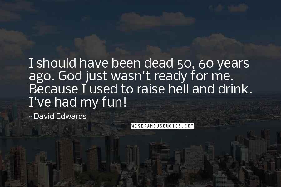 David Edwards Quotes: I should have been dead 50, 60 years ago. God just wasn't ready for me. Because I used to raise hell and drink. I've had my fun!