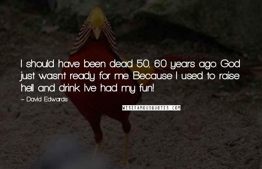 David Edwards Quotes: I should have been dead 50, 60 years ago. God just wasn't ready for me. Because I used to raise hell and drink. I've had my fun!