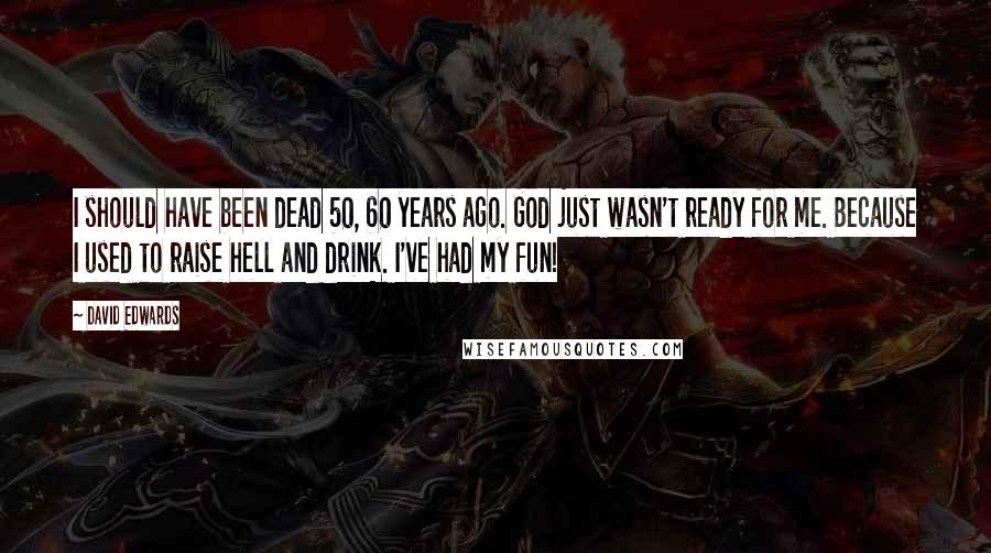 David Edwards Quotes: I should have been dead 50, 60 years ago. God just wasn't ready for me. Because I used to raise hell and drink. I've had my fun!