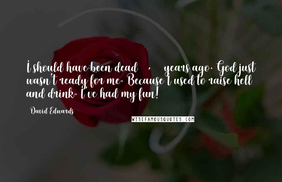 David Edwards Quotes: I should have been dead 50, 60 years ago. God just wasn't ready for me. Because I used to raise hell and drink. I've had my fun!